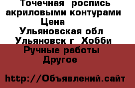 Точечная  роспись акриловыми контурами › Цена ­ 300 - Ульяновская обл., Ульяновск г. Хобби. Ручные работы » Другое   
